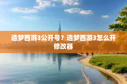 造梦西游3公开号？造梦西游3怎么开修改器
