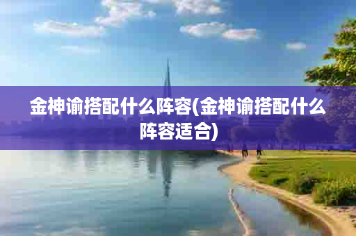 金神谕搭配什么阵容(金神谕搭配什么阵容适合)