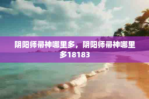 阴阳师帚神哪里多，阴阳师帚神哪里多18183