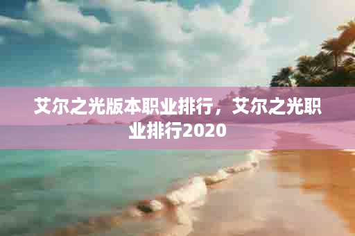 艾尔之光版本职业排行，艾尔之光职业排行2020