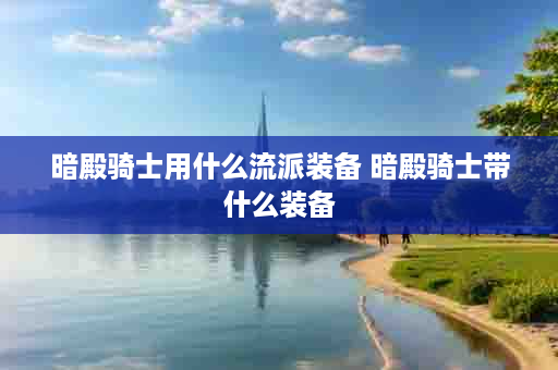 暗殿骑士用什么流派装备 暗殿骑士带什么装备