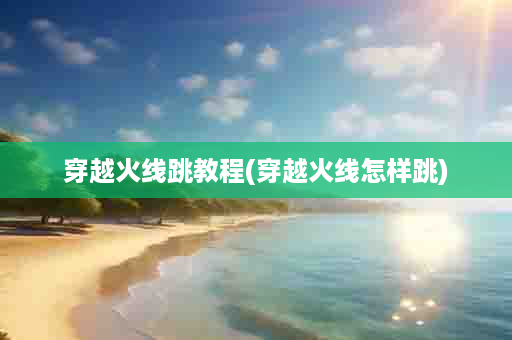 穿越火线跳教程(穿越火线怎样跳)