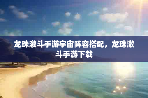 龙珠激斗手游宇宙阵容搭配，龙珠激斗手游下载