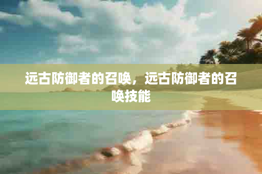 远古防御者的召唤，远古防御者的召唤技能
