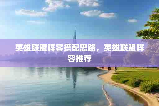 英雄联盟阵容搭配思路，英雄联盟阵容推荐