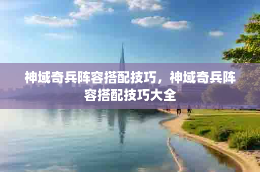 神域奇兵阵容搭配技巧，神域奇兵阵容搭配技巧大全