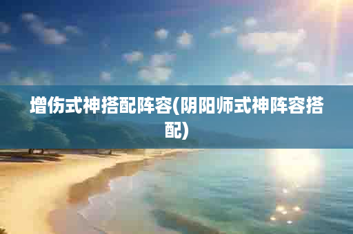 增伤式神搭配阵容(阴阳师式神阵容搭配)