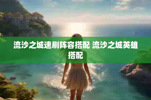流沙之城速刷阵容搭配 流沙之城英雄搭配