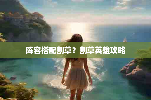 阵容搭配割草？割草英雄攻略