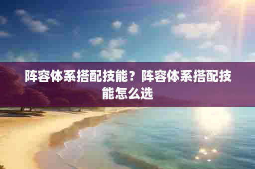 阵容体系搭配技能？阵容体系搭配技能怎么选