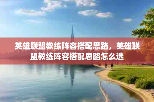 英雄联盟教练阵容搭配思路，英雄联盟教练阵容搭配思路怎么选