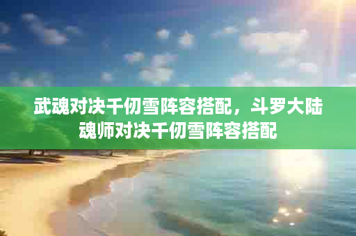 武魂对决千仞雪阵容搭配，斗罗大陆魂师对决千仞雪阵容搭配