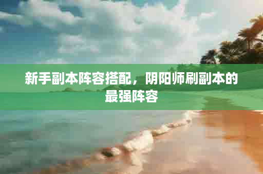 新手副本阵容搭配，阴阳师刷副本的最强阵容