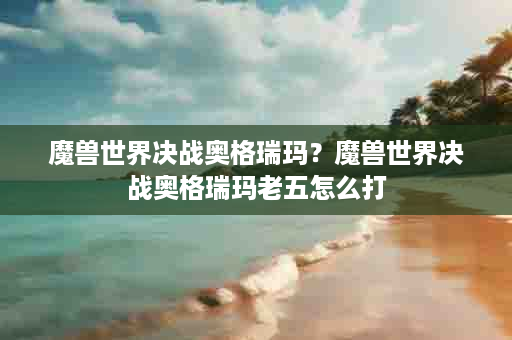 魔兽世界决战奥格瑞玛？魔兽世界决战奥格瑞玛老五怎么打