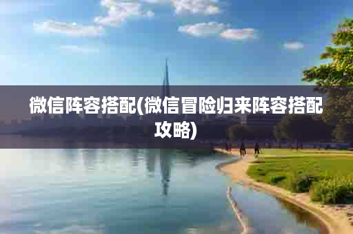 微信阵容搭配(微信冒险归来阵容搭配攻略)