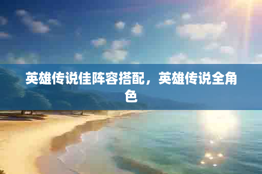 英雄传说佳阵容搭配，英雄传说全角色