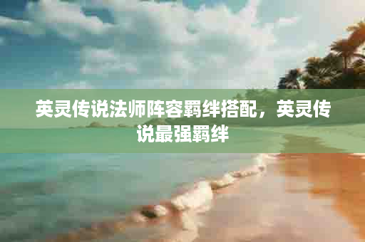 英灵传说法师阵容羁绊搭配，英灵传说最强羁绊