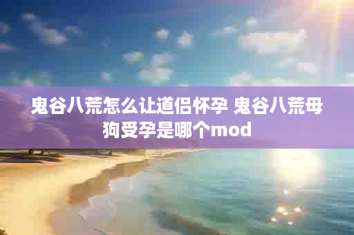 鬼谷八荒怎么让道侣怀孕 鬼谷八荒母狗受孕是哪个mod