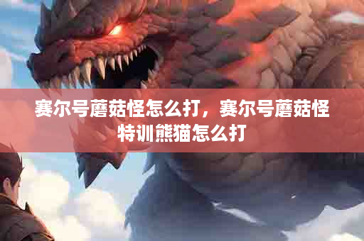 赛尔号蘑菇怪怎么打，赛尔号蘑菇怪特训熊猫怎么打