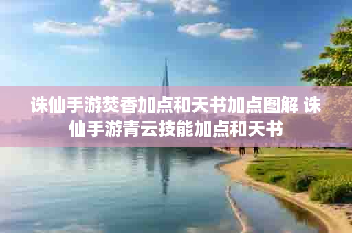 诛仙手游焚香加点和天书加点图解 诛仙手游青云技能加点和天书
