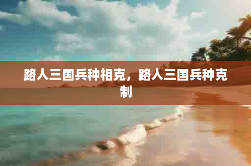 路人三国兵种相克，路人三国兵种克制