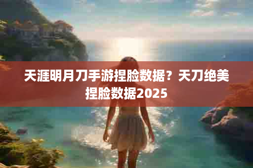 天涯明月刀手游捏脸数据？天刀绝美捏脸数据2025