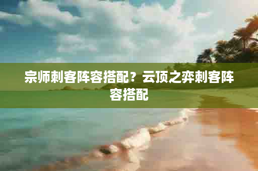 宗师刺客阵容搭配？云顶之弈刺客阵容搭配