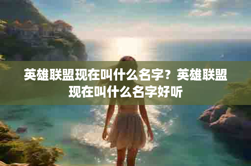 英雄联盟现在叫什么名字？英雄联盟现在叫什么名字好听