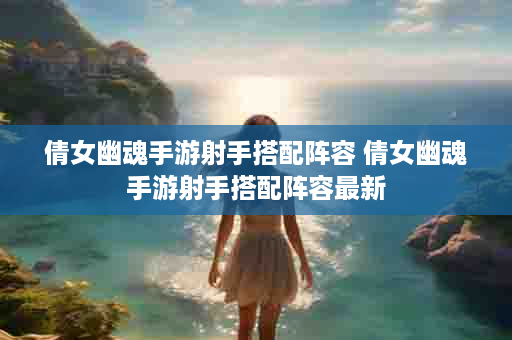 倩女幽魂手游射手搭配阵容 倩女幽魂手游射手搭配阵容最新
