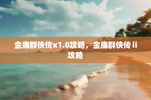 金庸群侠传x1.0攻略，金庸群侠传ⅱ攻略
