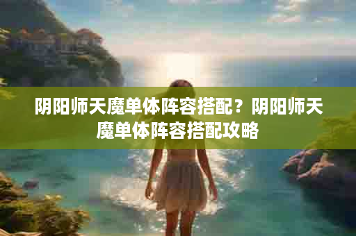 阴阳师天魔单体阵容搭配？阴阳师天魔单体阵容搭配攻略