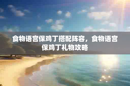 食物语宫保鸡丁搭配阵容，食物语宫保鸡丁礼物攻略