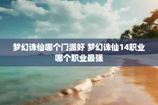 梦幻诛仙哪个门派好 梦幻诛仙14职业哪个职业最强
