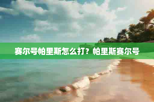 赛尔号帕里斯怎么打？帕里斯赛尔号