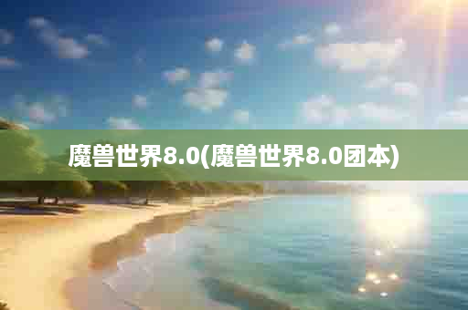 魔兽世界8.0(魔兽世界8.0团本)