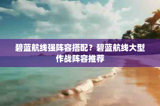 碧蓝航线强阵容搭配？碧蓝航线大型作战阵容推荐