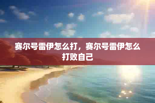赛尔号雷伊怎么打，赛尔号雷伊怎么打败自己