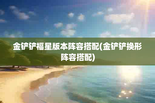 金铲铲福星版本阵容搭配(金铲铲换形阵容搭配)