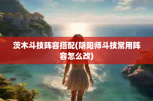 茨木斗技阵容搭配(阴阳师斗技常用阵容怎么改)