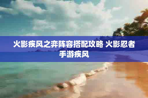 火影疾风之弈阵容搭配攻略 火影忍者手游疾风