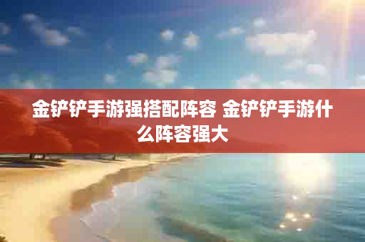 金铲铲手游强搭配阵容 金铲铲手游什么阵容强大