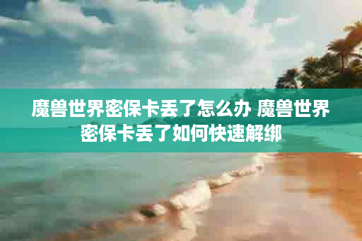 魔兽世界密保卡丢了怎么办 魔兽世界密保卡丢了如何快速解绑