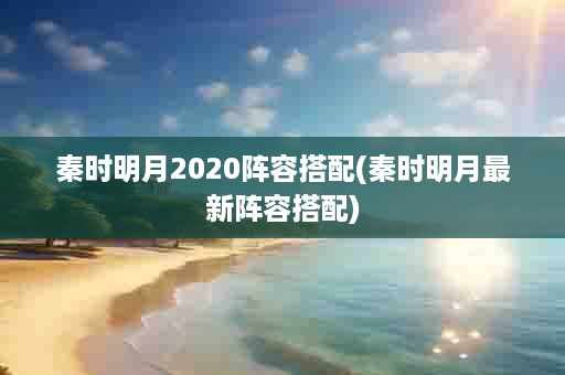 秦时明月2020阵容搭配(秦时明月最新阵容搭配)