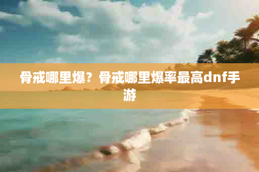 骨戒哪里爆？骨戒哪里爆率最高dnf手游