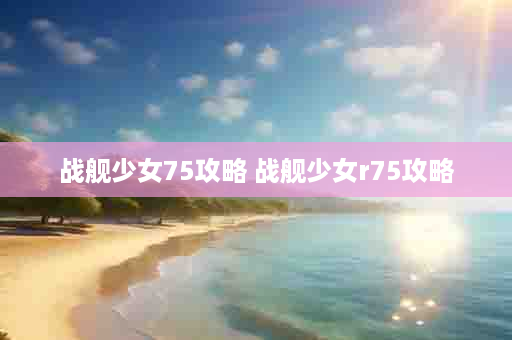 战舰少女75攻略 战舰少女r75攻略