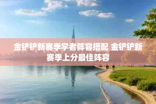 金铲铲新赛季学者阵容搭配 金铲铲新赛季上分最佳阵容