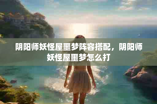 阴阳师妖怪屋噩梦阵容搭配，阴阳师妖怪屋噩梦怎么打