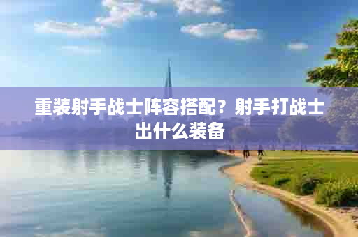 重装射手战士阵容搭配？射手打战士出什么装备
