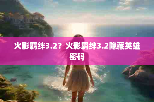 火影羁绊3.2？火影羁绊3.2隐藏英雄密码