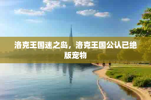 洛克王国迷之岛，洛克王国公认已绝版宠物